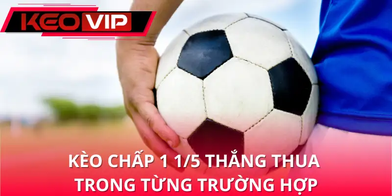 Kèo chấp 1 1/5 thắng thua ra sao trong từng trường hợp Kèo chấp 1 1/5 thắng thua ra sao trong từng trường hợp