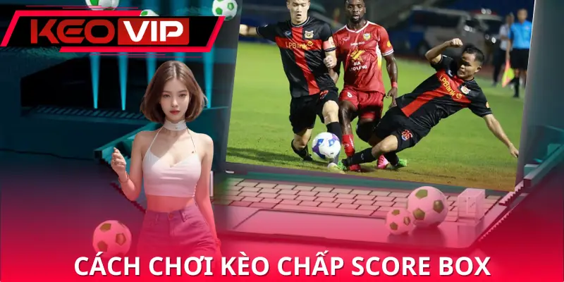 Hướng dẫn chi tiết cách chơi kèo chấp score box cho người mới Hướng dẫn chi tiết cách chơi kèo chấp score box cho người mới