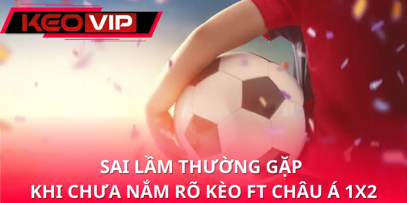 Sai lầm thường gặp khi chưa nắm rõ kèo FT châu Á 1x2 Sai lầm thường gặp khi chưa nắm rõ kèo FT châu Á 1x2